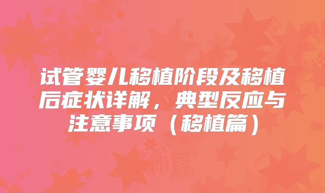 试管婴儿移植阶段及移植后症状详解，典型反应与注意事项（移植篇）