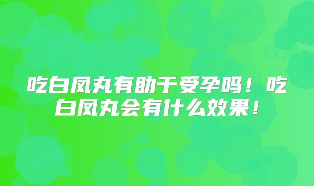 吃白凤丸有助于受孕吗!吃白凤丸会有什么效果!