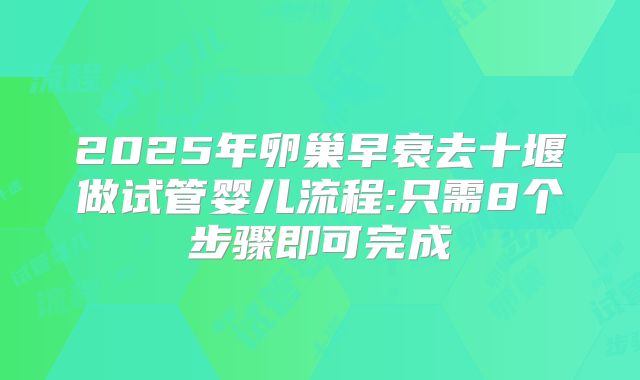 2025年卵巢早衰去十堰做试管婴儿流程:只需8个步骤即可完成