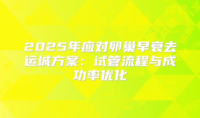 2025年应对卵巢早衰去运城方案：试管流程与成功率优化