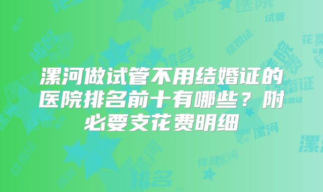 漯河做试管不用结婚证的医院排名前十有哪些？附必要支花费明细
