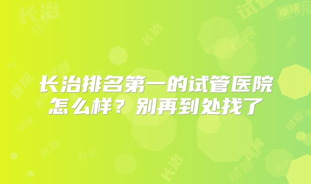 长治排名第一的试管医院怎么样？别再到处找了