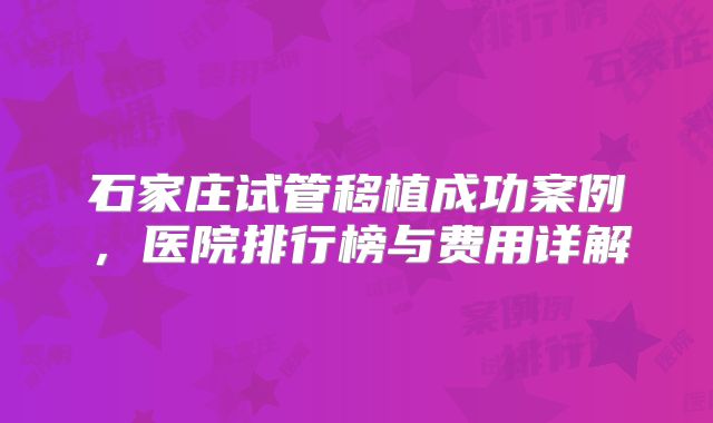 石家庄试管移植成功案例,医院排行榜与费用详解