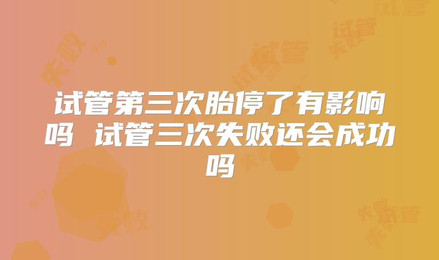 试管第三次胎停了有影响吗 试管三次失败还会成功吗