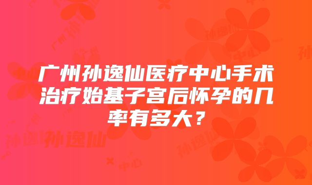 广州孙逸仙医疗中心手术治疗始基子宫后怀孕的几率有多大?