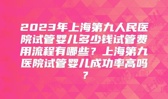 2023年上海第九人民医院试管婴儿多少钱试管费用流程有哪些？上海第九医院试管婴儿成功率高吗？