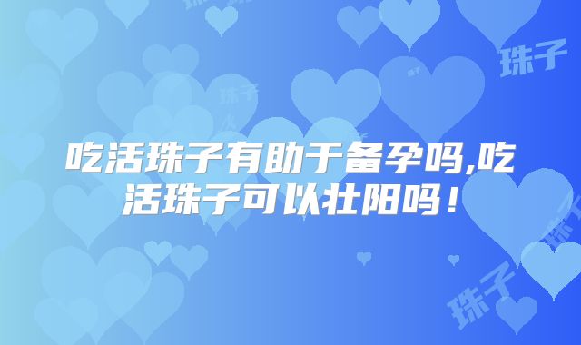 吃活珠子有助于备孕吗,吃活珠子可以壮阳吗!