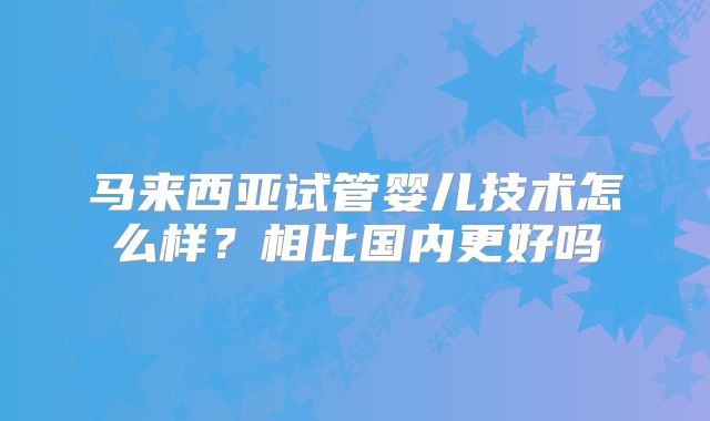 马来西亚试管婴儿技术怎么样?相比国内更好吗