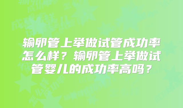 输卵管上举做试管成功率怎么样?输卵管上举做试管婴儿的成功率高吗?