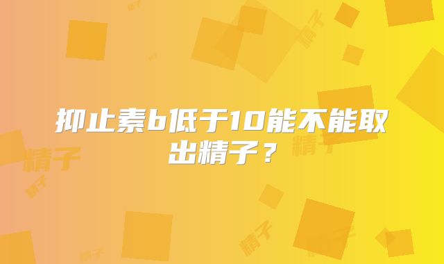 抑止素b低于10能不能取出精子？