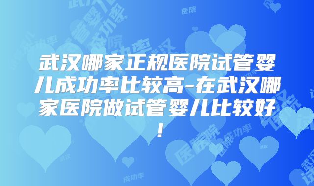 武汉哪家正规医院试管婴儿成功率比较高-在武汉哪家医院做试管婴儿比较好!
