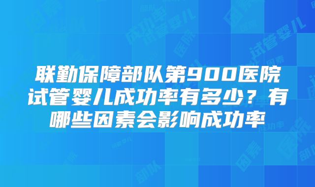 联勤保障部队第900医院试管婴儿成功率有多少？有哪些因素会影响成功率