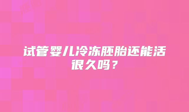 试管婴儿冷冻胚胎还能活很久吗？
