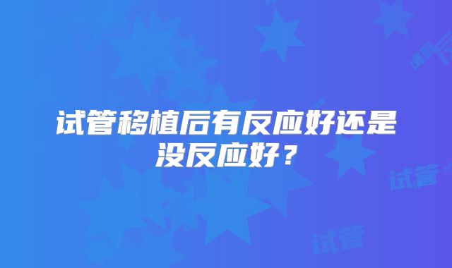试管移植后有反应好还是没反应好？