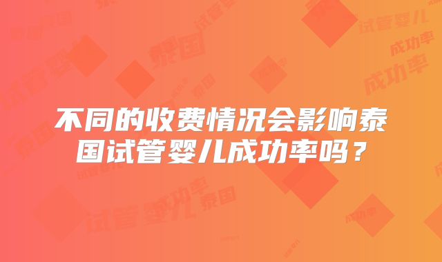 不同的收费情况会影响泰国试管婴儿成功率吗?