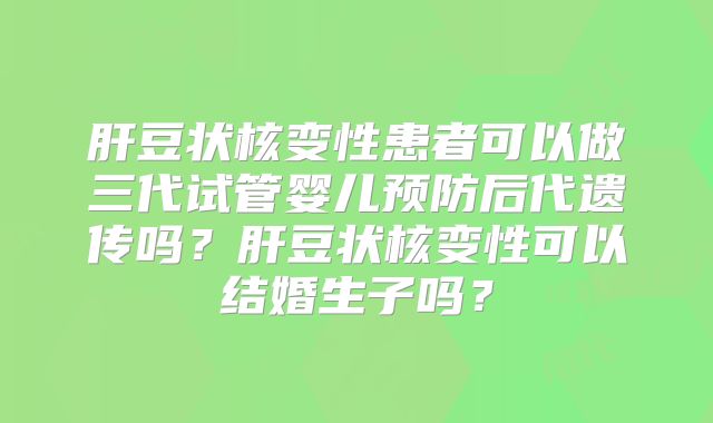 肝豆状核变性患者可以做三代试管婴儿预防后代遗传吗?肝豆状核变性可以结婚生子吗?