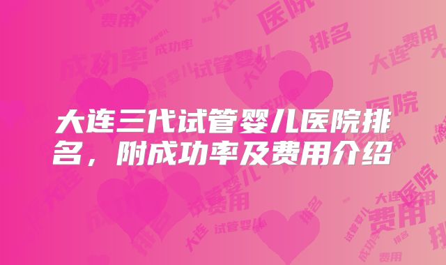 大连三代试管婴儿医院排名，附成功率及费用介绍