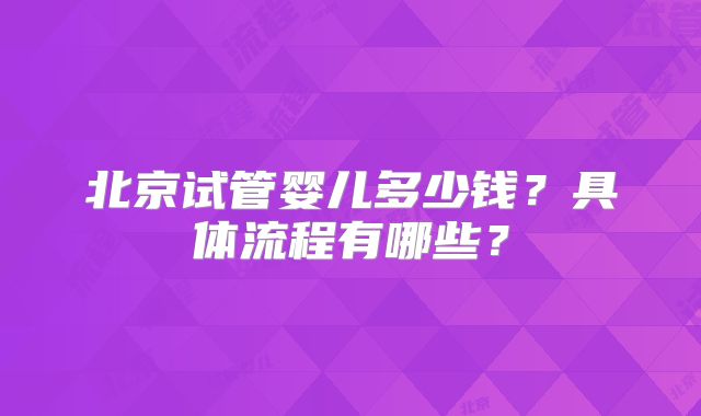 北京试管婴儿多少钱?具体流程有哪些?