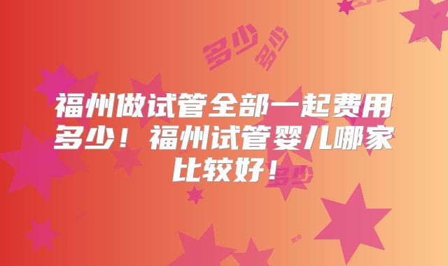 福州做试管全部一起费用多少!福州试管婴儿哪家比较好!