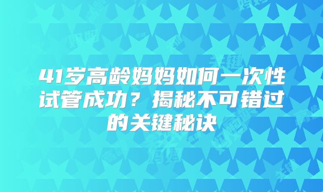 41岁高龄妈妈如何一次性试管成功?揭秘不可错过的关键秘诀