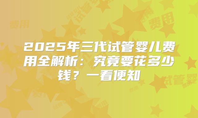 2025年三代试管婴儿费用全解析：究竟要花多少钱？一看便知