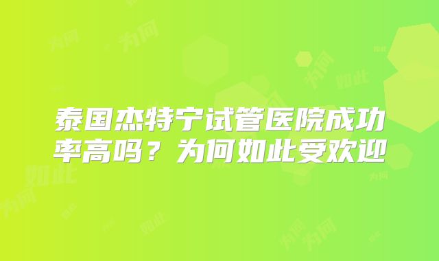 泰国杰特宁试管医院成功率高吗？为何如此受欢迎