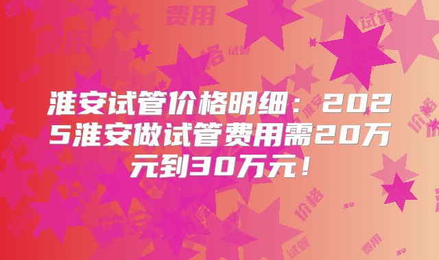 淮安试管价格明细：2025淮安做试管费用需20万元到30万元！