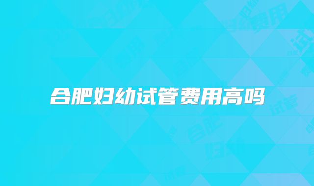 合肥妇幼试管费用高吗