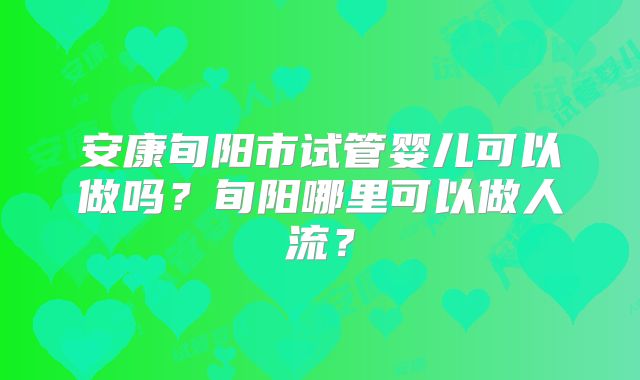 安康旬阳市试管婴儿可以做吗？旬阳哪里可以做人流？