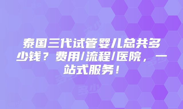 泰国三代试管婴儿总共多少钱？费用/流程/医院，一站式服务！
