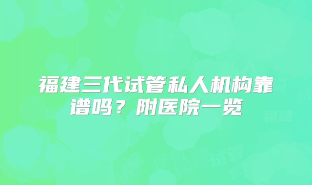 福建三代试管私人机构靠谱吗?附医院一览