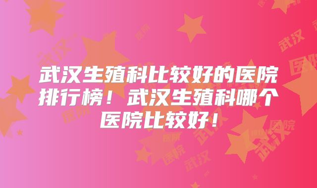 武汉生殖科比较好的医院排行榜！武汉生殖科哪个医院比较好！