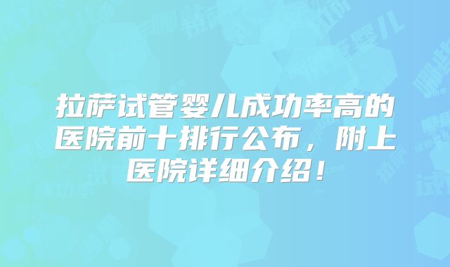 拉萨试管婴儿成功率高的医院前十排行公布，附上医院详细介绍！