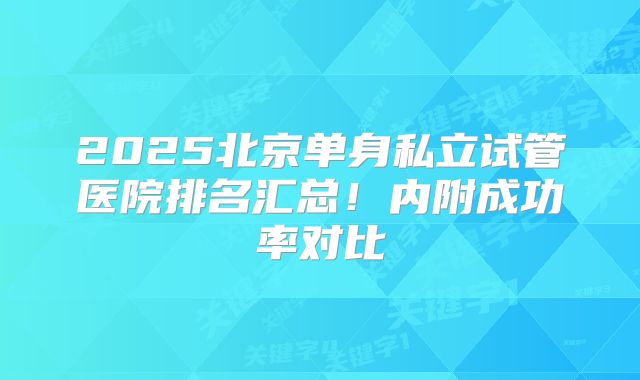 2025北京单身私立试管医院排名汇总!内附成功率对比