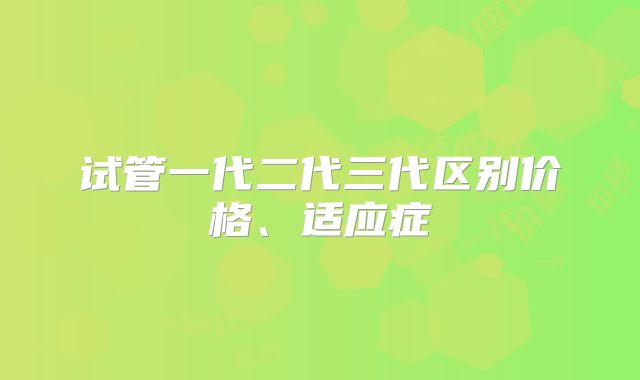 试管一代二代三代区别价格、适应症