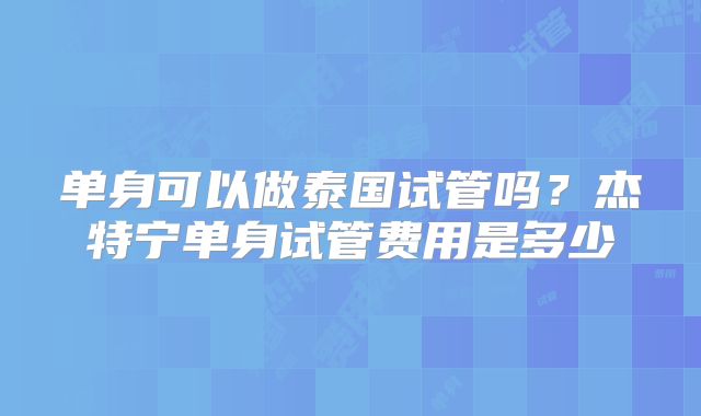 单身可以做泰国试管吗？杰特宁单身试管费用是多少