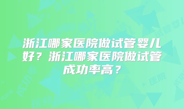 浙江哪家医院做试管婴儿好?浙江哪家医院做试管成功率高?