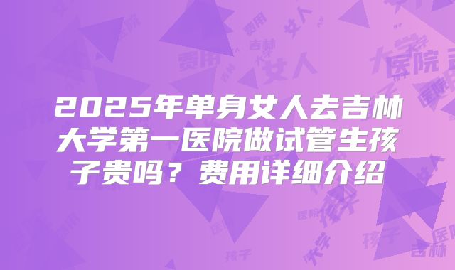 2025年单身女人去吉林大学第一医院做试管生孩子贵吗？费用详细介绍