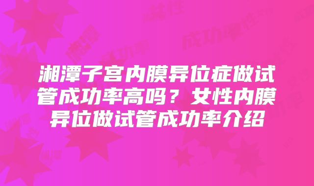 湘潭子宫内膜异位症做试管成功率高吗?女性内膜异位做试管成功率介绍