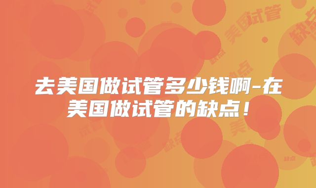 去美国做试管多少钱啊-在美国做试管的缺点！