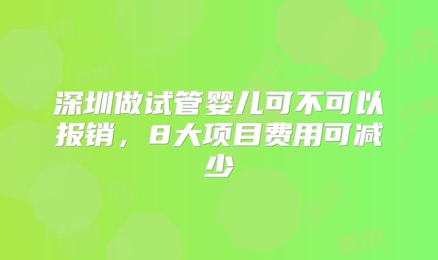 深圳做试管婴儿可不可以报销,8大项目费用可减少