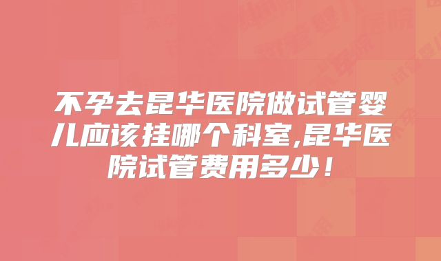 不孕去昆华医院做试管婴儿应该挂哪个科室,昆华医院试管费用多少！