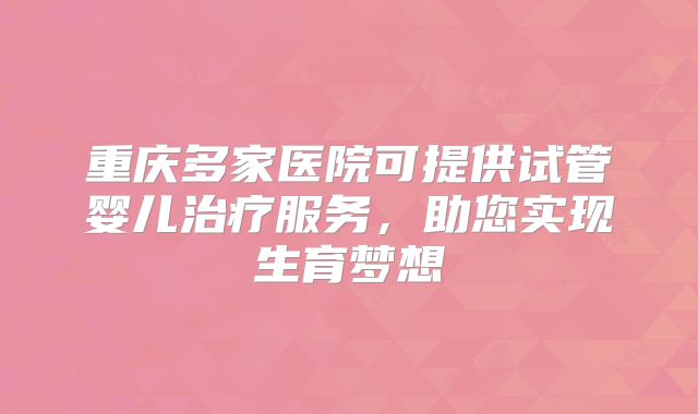 重庆多家医院可提供试管婴儿治疗服务,助您实现生育梦想