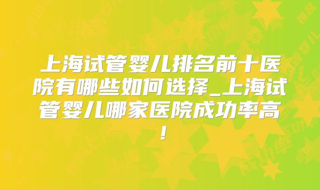 上海试管婴儿排名前十医院有哪些如何选择_上海试管婴儿哪家医院成功率高！
