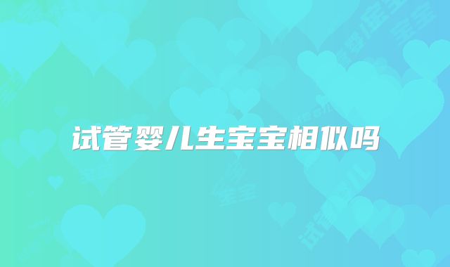 试管婴儿生宝宝相似吗