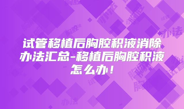试管移植后胸腔积液消除办法汇总-移植后胸腔积液怎么办!