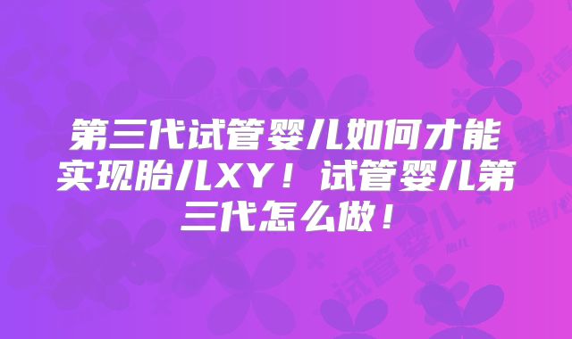 第三代试管婴儿如何才能实现胎儿XY!试管婴儿第三代怎么做!