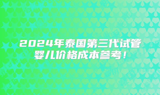 2024年泰国第三代试管婴儿价格成本参考!