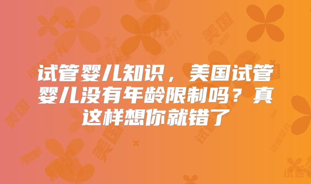 试管婴儿知识，美国试管婴儿没有年龄限制吗？真这样想你就错了
