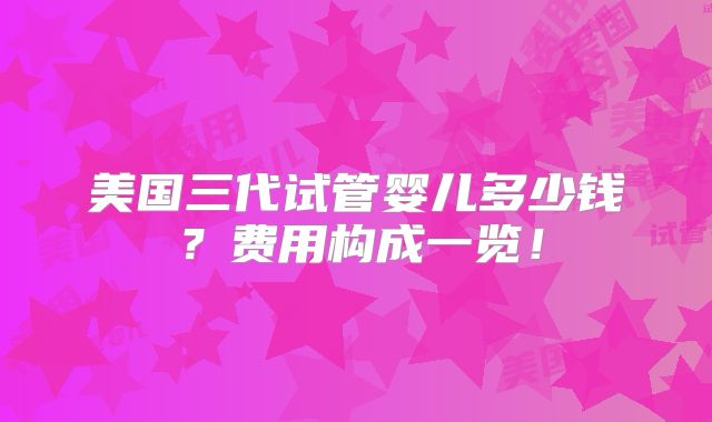 美国三代试管婴儿多少钱？费用构成一览！